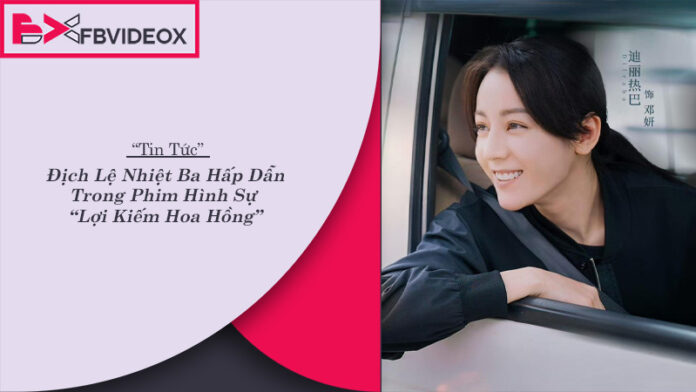Địch Lệ Nhiệt Ba trở lại trong Phim Hình Sự Lợi Kiếm Hoa Hồng